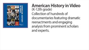 American History in Video (K-12th grade) Collection of hundreds of documentaries featuring dramatic reenactments and engaging analysis from prominent scholars and experts.