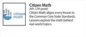 Citizen Math (6th - 12th grade) Citizen Math aligns every lesson to the Common Core State Standards. Lessons explore the math behind real-world topics.