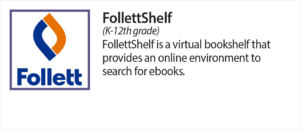 Follett Shelf (K-12th grade) Follett Shelf is a virtual bookshelf that provides an online environment to search for ebooks